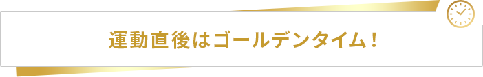 運動直後はゴールデンタイム！