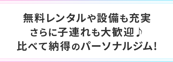 無料レンタルや設備も充実 さらに子連れも大歓迎♪ 比べて納得のパーソナルジム!