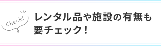 レンタル品や施設の有無も要チェック！