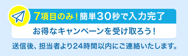 7項目のみ！簡単30秒で入力完了 お得なキャンペーンを受け取ろう！