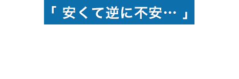 「 安くて逆に不安… 」そう思ったあなたのために価格の秘密を解説!