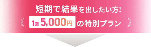 短期で結果を出したい方!1回5,000円の特別プラン
