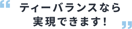 ティーバランスなら実現できます！