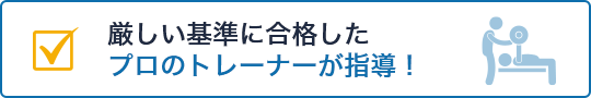 厳しい基準に合格したプロのトレーナーが指導！
