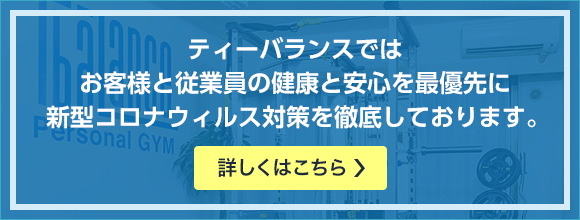 ティーバランスではお客様と従業員の健康と安心を最優先に新型コロナウィルス対策を徹底しております。