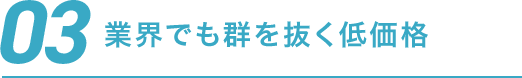 03 業界でも群を抜く低価格