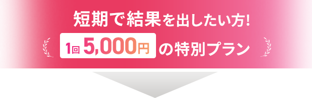 短期で結果を出したい方!1回5,000円の特別プラン
